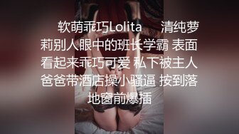 ❤️软萌乖巧Lolita❤️清纯萝莉别人眼中的班长学霸 表面看起来乖巧可爱 私下被主人爸爸带酒店操小骚逼 按到落地窗前爆插