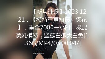 ♈♈♈ 【新片速遞】2023.12.21，【模特写真拍摄丶探花】，重金2000一小时，极品美乳模特，坚挺白嫩大白兔[1.36G/MP4/03:00:04/]