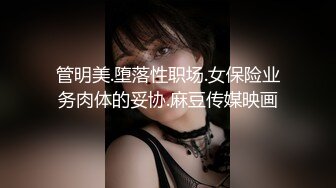 管明美.堕落性职场.女保险业务肉体的妥协.麻豆传媒映画