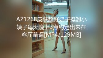 AZ1268皮肤超好奶子挺翘小姨子每天晚上3点约定出来在客厅草逼[MP4/129MB]