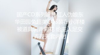 国产CD系列推特红人伪娘东华田园兔超美COS装在小洋楼被道具玩弄菊花 给主人足交弄硬无套内射