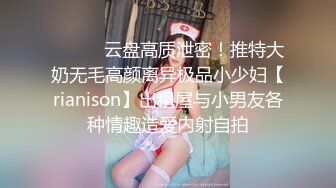 ⚫️⚫️云盘高质泄密！推特大奶无毛高颜离异极品小少妇【rianison】出租屋与小男友各种情趣造爱内射自拍