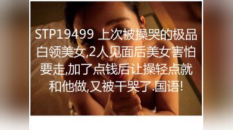 STP19499 上次被操哭的极品白领美女,2人见面后美女害怕要走,加了点钱后让操轻点就和他做,又被干哭了.国语!