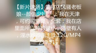 【新片速遞】美甲店风骚老板娘--颜值少妇❤️：我在天津，可约可空降，全套，我在店里面所以呻吟很小，隔壁有人，淫水哗哗流！[1.12G/MP4/39:51]