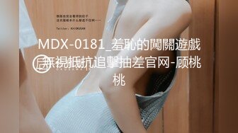 MDX-0181_羞恥的闖關遊戲_無視抵抗追擊抽差官网-顾桃桃