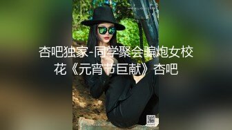 杏吧独家-同学聚会骗炮女校花《元宵节巨献》杏吧