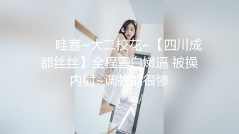 ❤️哇塞~大二校花~【四川成都丝丝】全程雪白嫩逼 被操内射~调教的很惨