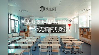 留学美女刘玥闺蜜汪珍珍被洋老外无套内射粉穴