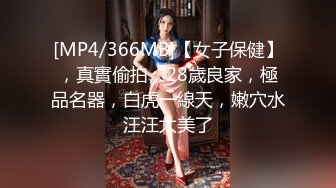 [MP4/366MB]【女子保健】，真實偷拍，28歲良家，極品名器，白虎一線天，嫩穴水汪汪太美了