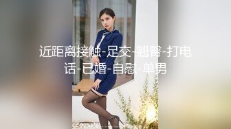 近距离接触-足交-翘臀-打电话-已婚-自慰-单男