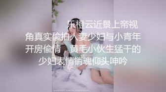 ⚫️⚫️⚫️乐橙云近景上帝视角真实偸拍人妻少妇与小青年开房偸情，黄毛小伙生猛干的少妇表情销魂仰头呻吟