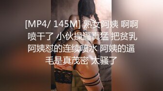 [MP4/ 145M] 熟女阿姨 啊啊 喷干了 小伙操逼真猛 把贫乳阿姨怼的连续喷水 阿姨的逼毛是真茂密 太骚了