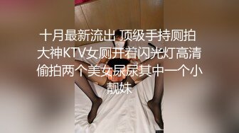 十月最新流出 顶级手持厕拍 大神KTV女厕开着闪光灯高清偷拍两个美女尿尿其中一个小靓妹