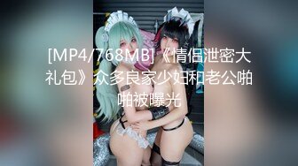 [MP4/768MB]《情侣泄密大礼包》众多良家少妇和老公啪啪被曝光