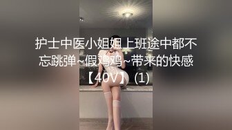 护士中医小姐姐上班途中都不忘跳弹~假鸡鸡~带来的快感【40V】 (1)