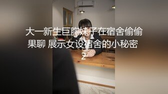 大一新生巨胸妹子在宿舍偷偷果聊 展示女设宿舍的小秘密 2