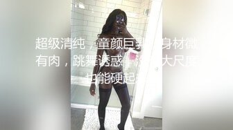 超级清纯，童颜巨乳，身材微有肉，跳舞诱惑，没有大尺度也能硬起来