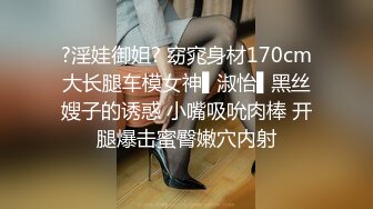 ?淫娃御姐? 窈窕身材170cm大长腿车模女神▌淑怡▌黑丝嫂子的诱惑 小嘴吸吮肉棒 开腿爆击蜜臀嫩穴内射