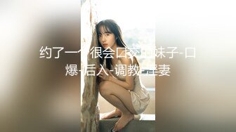 约了一个很会口交的妹子-口爆-后入-调教-淫妻