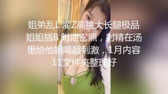 姐弟乱L 灌Z高挑大长腿极品姐姐插B 附泄密照，射精在汤里给他姐喝超刺激，1月内容11文件夹整理好