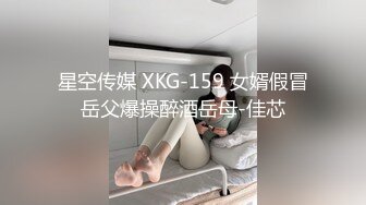 星空传媒 XKG-159 女婿假冒岳父爆操醉酒岳母-佳芯