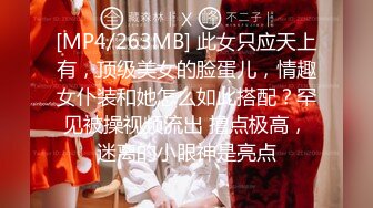 [MP4/263MB] 此女只应天上有，顶级美女的脸蛋儿，情趣女仆装和她怎么如此搭配？罕见被操视频流出 撸点极高，迷离的小眼神是亮点