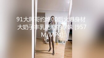 91大屌哥约炮00后火爆身材 大奶子丰乳肥臀的学妹 [957M/MP4]