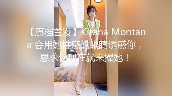 【原档首发】Kitana Montana 会用她性感的眼睛诱惑你，恳求你现在就来操她！