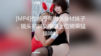 [MP4]性感吊带肉肉身材妹子，镜头前口交摸逼上位骑乘猛操呻吟