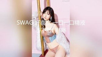 SWAG 好喜欢 一口一口精液吞下肚! 琳琳