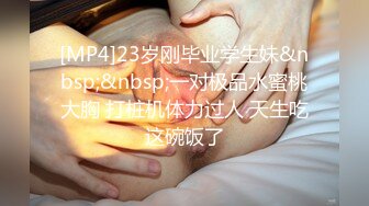 [MP4]23岁刚毕业学生妹&nbsp;&nbsp;一对极品水蜜桃大胸 打桩机体力过人 天生吃这碗饭了