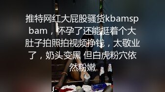 推特网红大屁股骚货kbamspbam，怀孕了还能挺着个大肚子拍照拍视频挣钱，太敬业了，奶头变黑 但白虎粉穴依然粉嫩