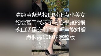 清纯苗条艺校白嫩正点小美女约会富二代妹子内心很骚的销魂口活足交啪啪啪听声能射撸点很高1080P完整版