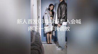 新人首发03年学妹后入会喊疼下一集手铐调教