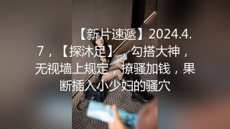 ♈ ♈ ♈ 【新片速遞】2024.4.7，【探沐足】，勾搭大神，无视墙上规定，撩骚加钱，果断插入小少妇的骚穴