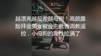 越漂亮越反差越母狗！高颜露脸拜金美女被金主爸爸调教遥控，小母狗的属性拉满了