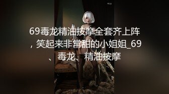 69毒龙精油按摩全套齐上阵，笑起来非常甜的小姐姐_69、毒龙、精油按摩