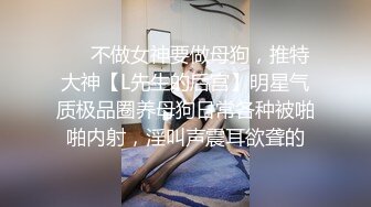 ❤️不做女神要做母狗，推特大神【L先生的后宫】明星气质极品圈养母狗日常各种被啪啪内射，淫叫声震耳欲聋的