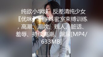 ⭐纯欲小学妹⭐反差清纯少女〖优咪〗小学妹密室束缚训练，高潮、潮吹、贱人、脏话、羞辱、持续高潮、漏尿[MP4/633MB]