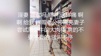 淫妻 喜欢吗 啊啊 这样痛 啊啊 给我 绿帽老公带漂亮妻子尝试黑公牛的大肉棒 爽的不要不要的 骚叫不停