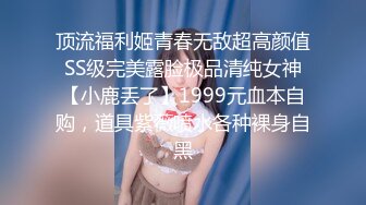 顶流福利姬青春无敌超高颜值SS级完美露脸极品清纯女神【小鹿丢了】1999元血本自购，道具紫薇喷水各种裸身自黑