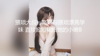 猥琐大叔一路跟踪猥琐漂亮学妹 直接掀短裙拍她的小嫩B