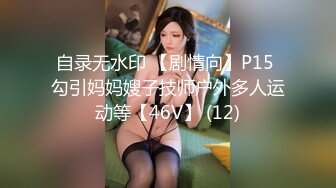 自录无水印 【剧情向】P15 勾引妈妈嫂子技师户外多人运动等【46V】 (12)