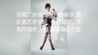 投稿广州慕金母狗彭瑞琪 重庆某艺术学院  身材真好，不知吃啥长大的 真羡慕这个金主