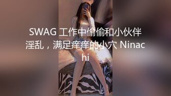 SWAG 工作中偷偷和小伙伴淫乱，满足痒痒的小穴 Ninachi