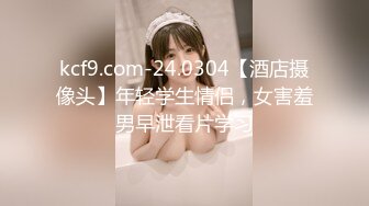 kcf9.com-24.0304【酒店摄像头】年轻学生情侣，女害羞男早泄看片学习