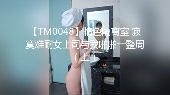 【TM0048】情色隔离室 寂寞难耐女上司与我啪啪一整周（上）