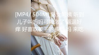 [MP4/ 504M] 熟女阿姨 听到儿子叫妈妈可刺激了 逼逼好痒 好喜欢被干的感觉 妈 来吃一会儿