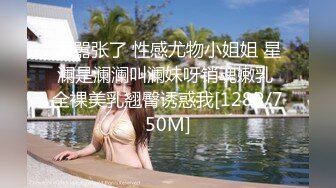 太嚣张了 性感尤物小姐姐 星澜是澜澜叫澜妹呀销魂嫩乳 全裸美乳翘臀诱惑我[128P/750M]