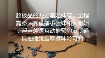 超极品的办公室姐妹花，全程露脸大秀直播小骚妹和大姐姐，淫声荡语互动撩骚狼友，道具抽插跳蛋摩擦呻吟可射